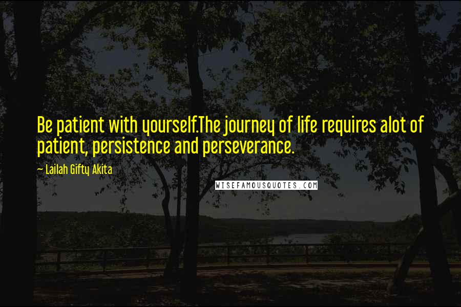 Lailah Gifty Akita Quotes: Be patient with yourself.The journey of life requires alot of patient, persistence and perseverance.