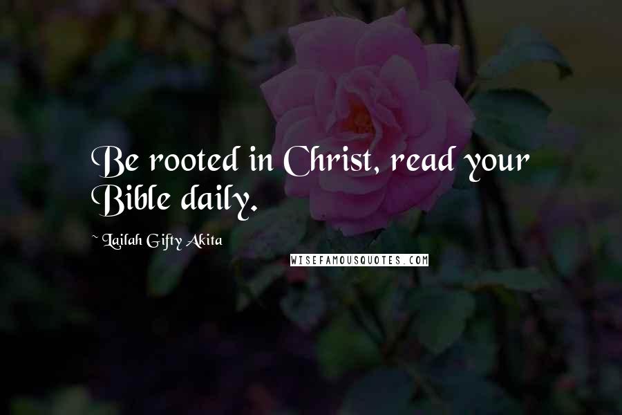 Lailah Gifty Akita Quotes: Be rooted in Christ, read your Bible daily.