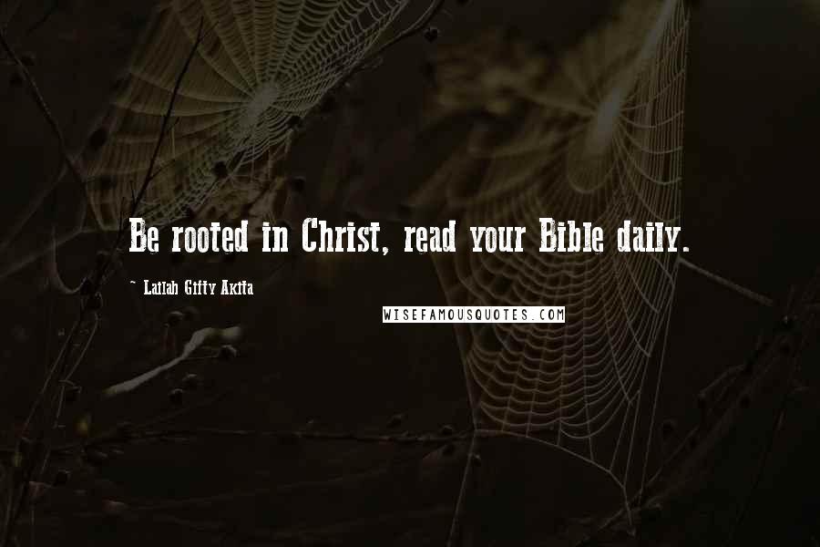 Lailah Gifty Akita Quotes: Be rooted in Christ, read your Bible daily.