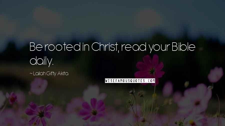 Lailah Gifty Akita Quotes: Be rooted in Christ, read your Bible daily.