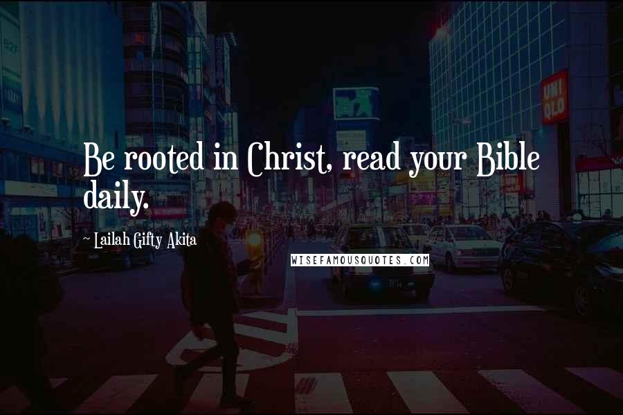 Lailah Gifty Akita Quotes: Be rooted in Christ, read your Bible daily.
