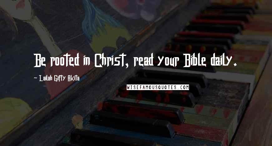 Lailah Gifty Akita Quotes: Be rooted in Christ, read your Bible daily.