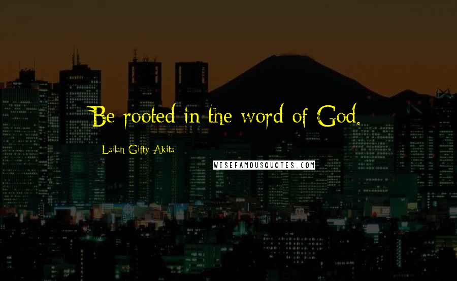 Lailah Gifty Akita Quotes: Be rooted in the word of God.