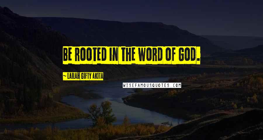 Lailah Gifty Akita Quotes: Be rooted in the word of God.