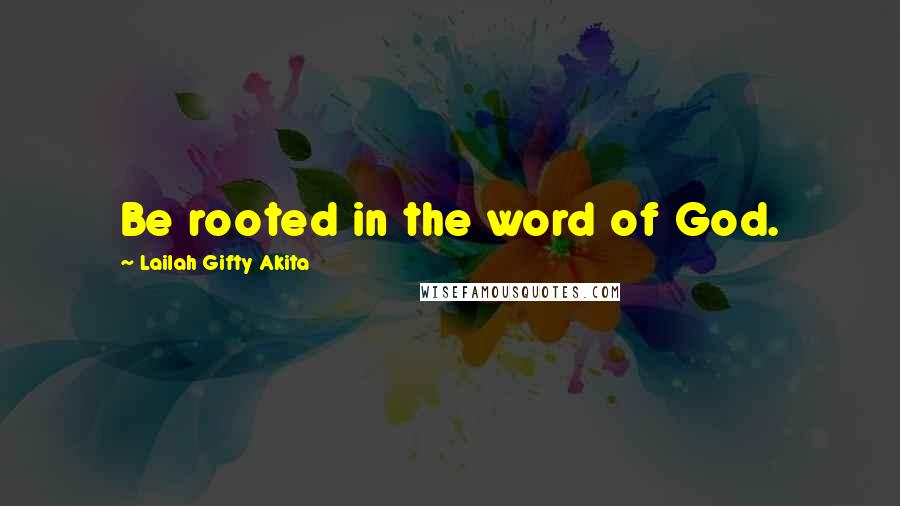 Lailah Gifty Akita Quotes: Be rooted in the word of God.