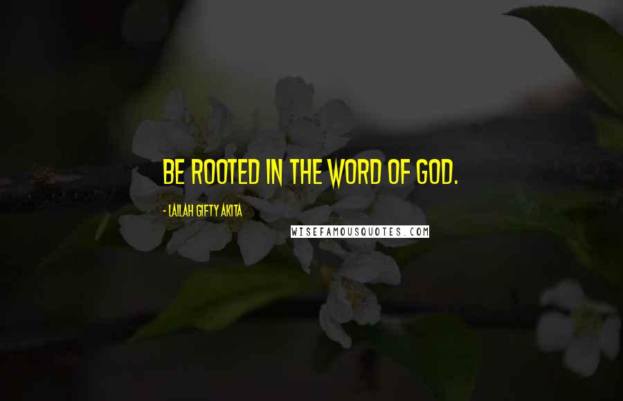 Lailah Gifty Akita Quotes: Be rooted in the word of God.