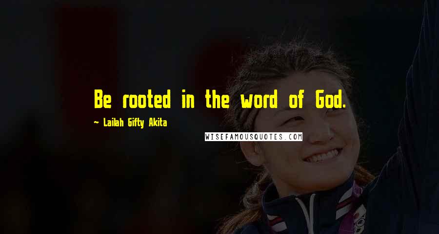 Lailah Gifty Akita Quotes: Be rooted in the word of God.