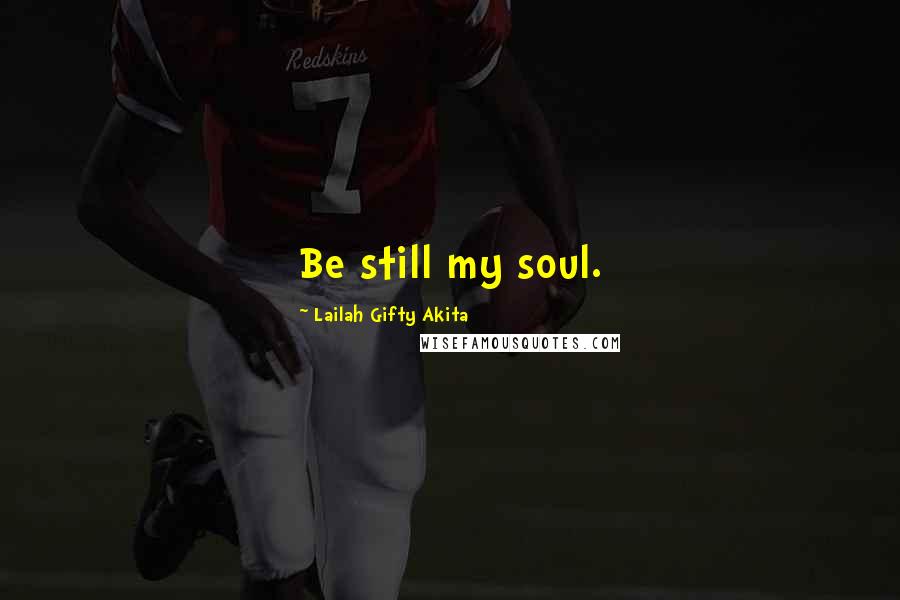 Lailah Gifty Akita Quotes: Be still my soul.