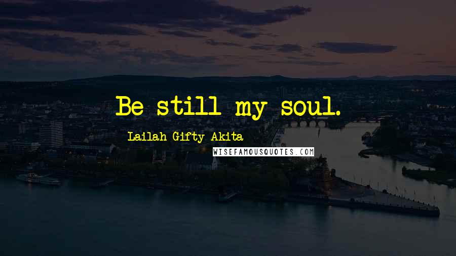 Lailah Gifty Akita Quotes: Be still my soul.