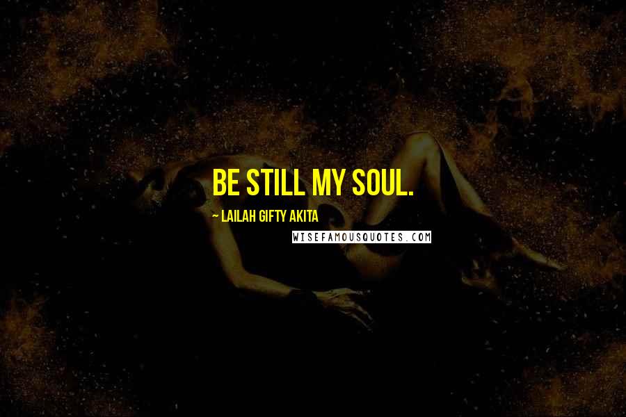 Lailah Gifty Akita Quotes: Be still my soul.