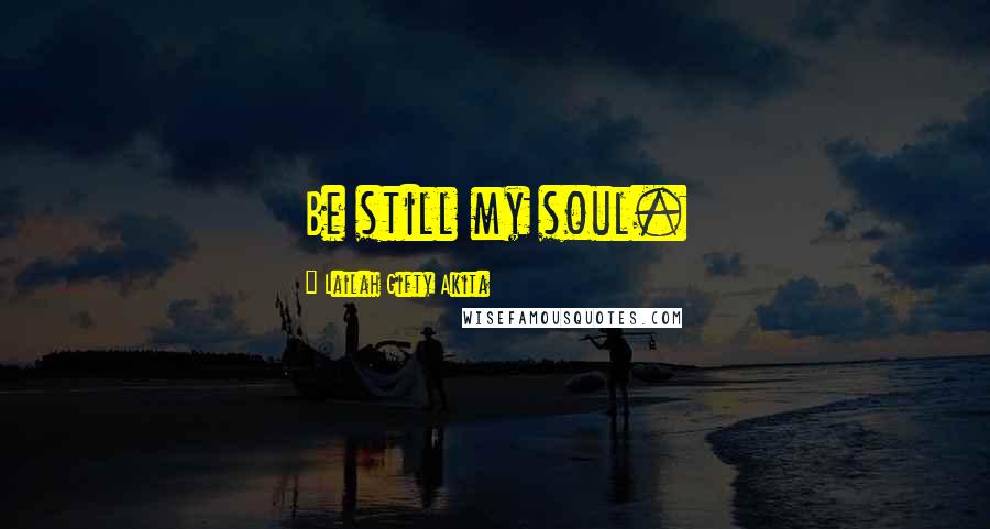 Lailah Gifty Akita Quotes: Be still my soul.