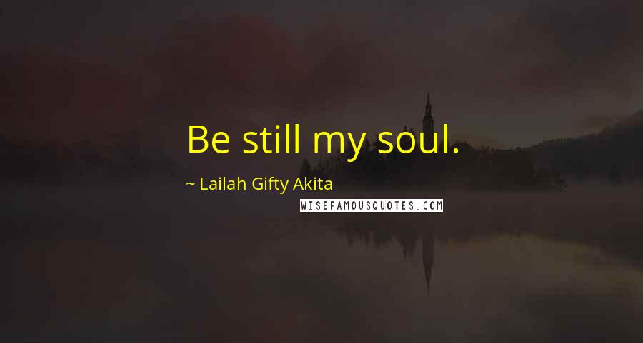 Lailah Gifty Akita Quotes: Be still my soul.