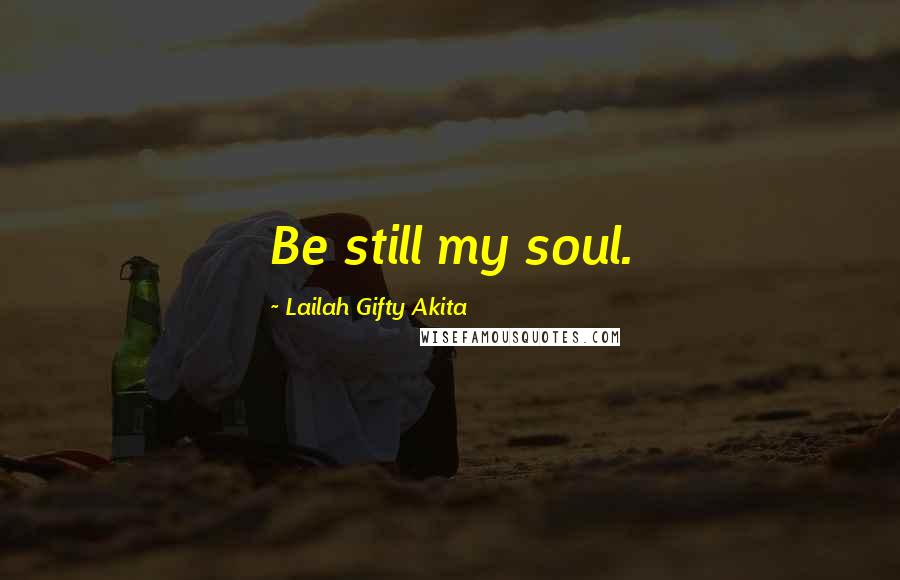 Lailah Gifty Akita Quotes: Be still my soul.