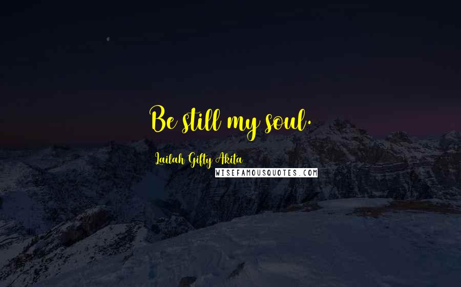 Lailah Gifty Akita Quotes: Be still my soul.