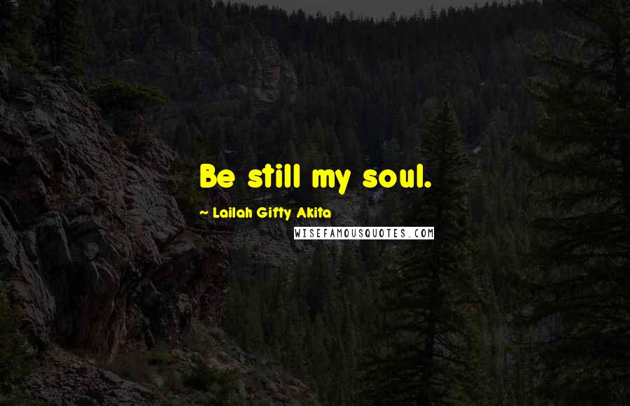 Lailah Gifty Akita Quotes: Be still my soul.