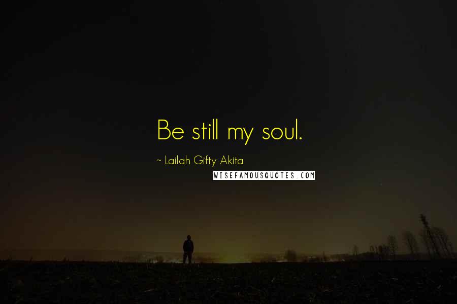 Lailah Gifty Akita Quotes: Be still my soul.