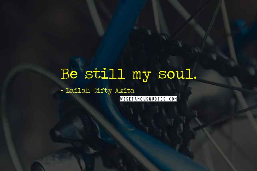 Lailah Gifty Akita Quotes: Be still my soul.