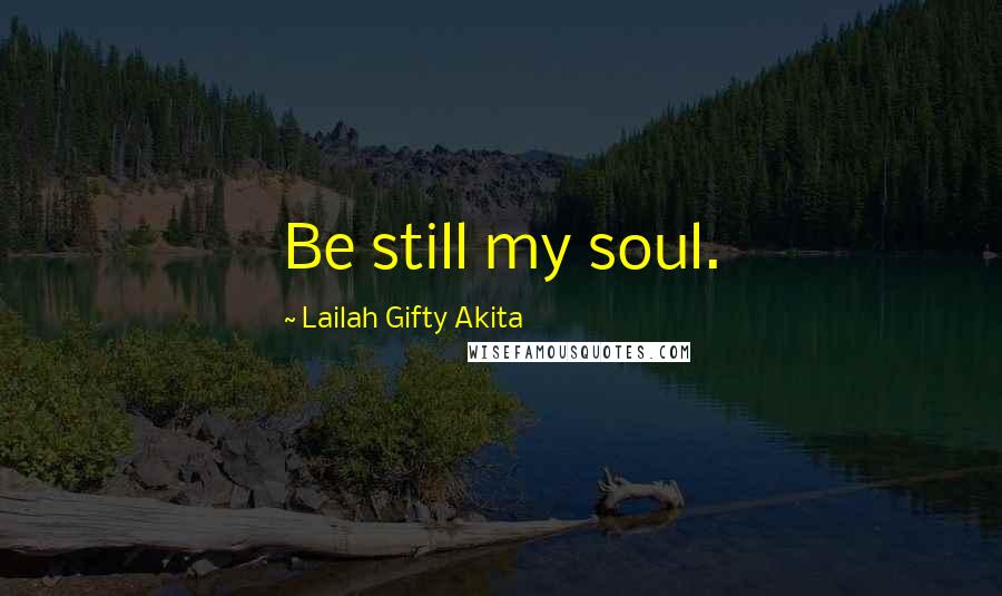 Lailah Gifty Akita Quotes: Be still my soul.