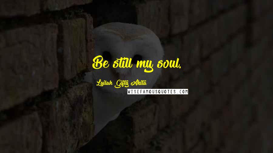 Lailah Gifty Akita Quotes: Be still my soul.