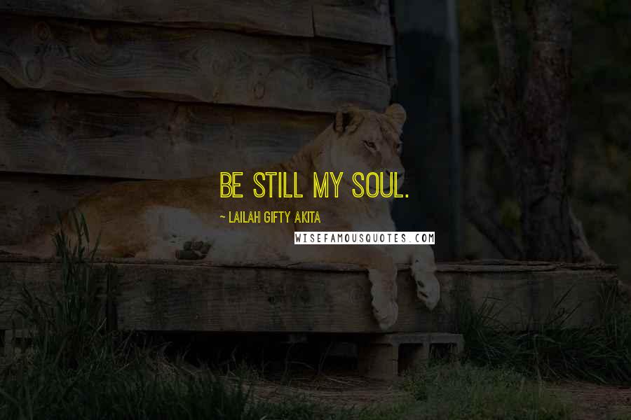 Lailah Gifty Akita Quotes: Be still my soul.