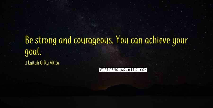 Lailah Gifty Akita Quotes: Be strong and courageous. You can achieve your goal.