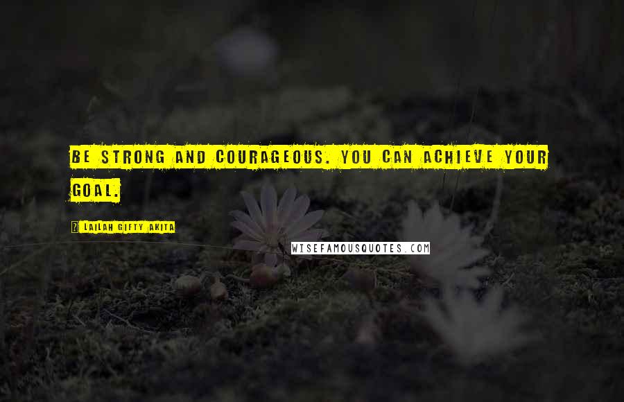 Lailah Gifty Akita Quotes: Be strong and courageous. You can achieve your goal.