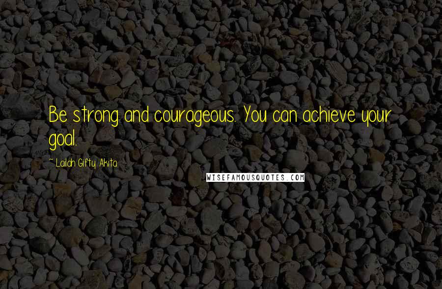 Lailah Gifty Akita Quotes: Be strong and courageous. You can achieve your goal.