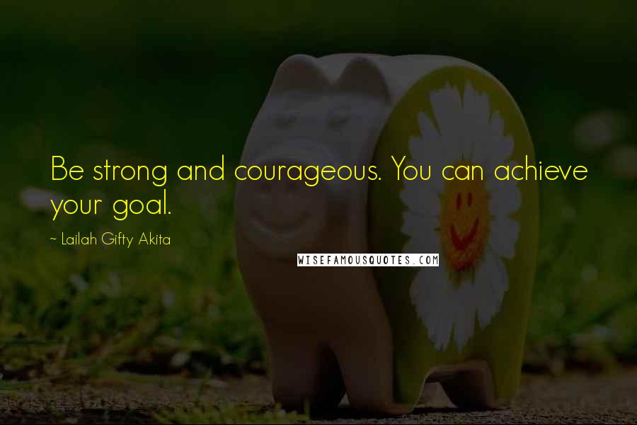 Lailah Gifty Akita Quotes: Be strong and courageous. You can achieve your goal.