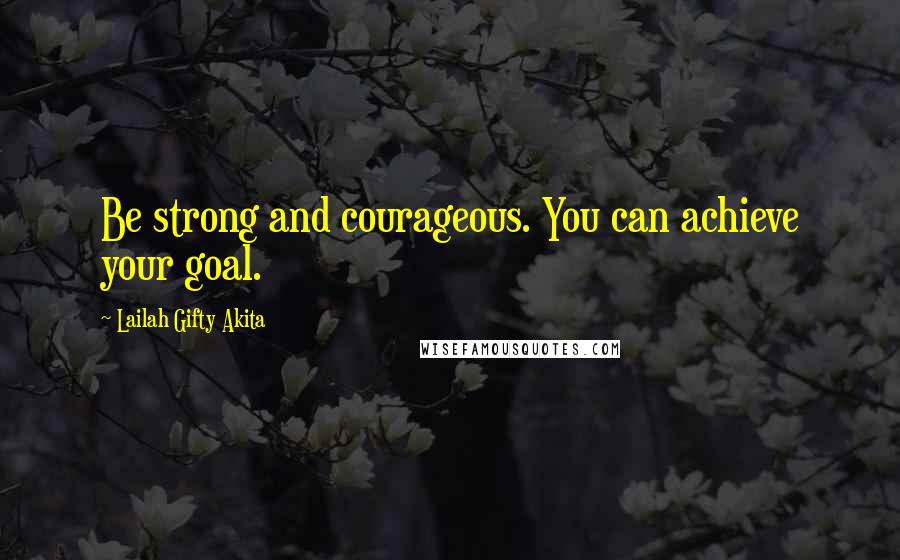 Lailah Gifty Akita Quotes: Be strong and courageous. You can achieve your goal.