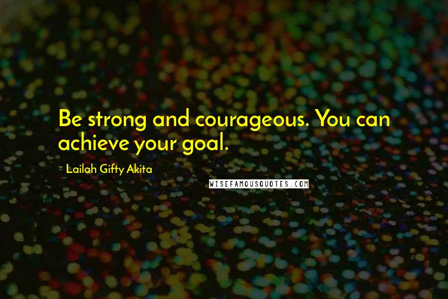 Lailah Gifty Akita Quotes: Be strong and courageous. You can achieve your goal.