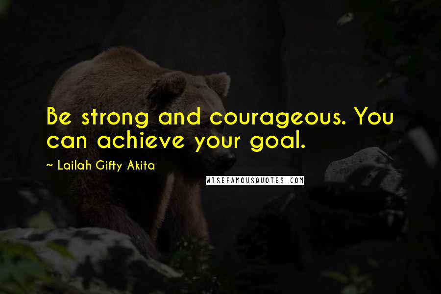 Lailah Gifty Akita Quotes: Be strong and courageous. You can achieve your goal.