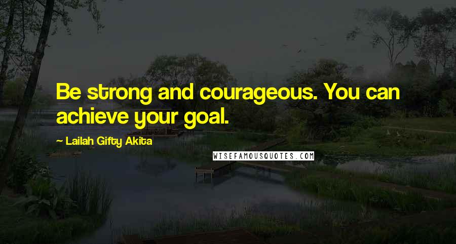 Lailah Gifty Akita Quotes: Be strong and courageous. You can achieve your goal.