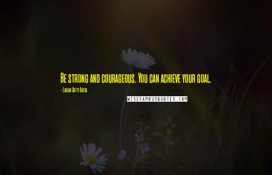 Lailah Gifty Akita Quotes: Be strong and courageous. You can achieve your goal.