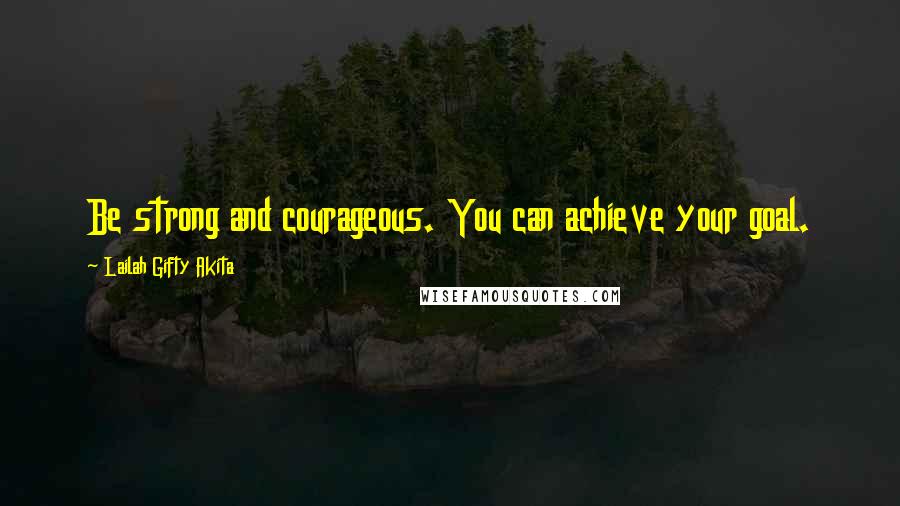 Lailah Gifty Akita Quotes: Be strong and courageous. You can achieve your goal.