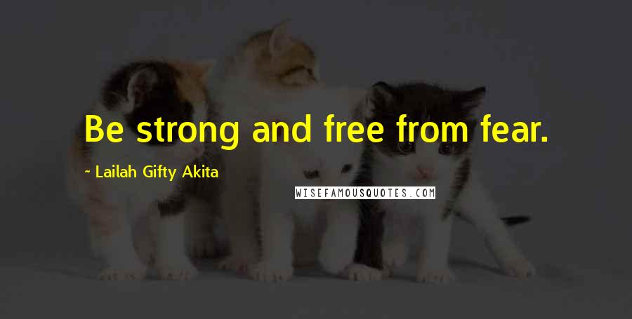 Lailah Gifty Akita Quotes: Be strong and free from fear.