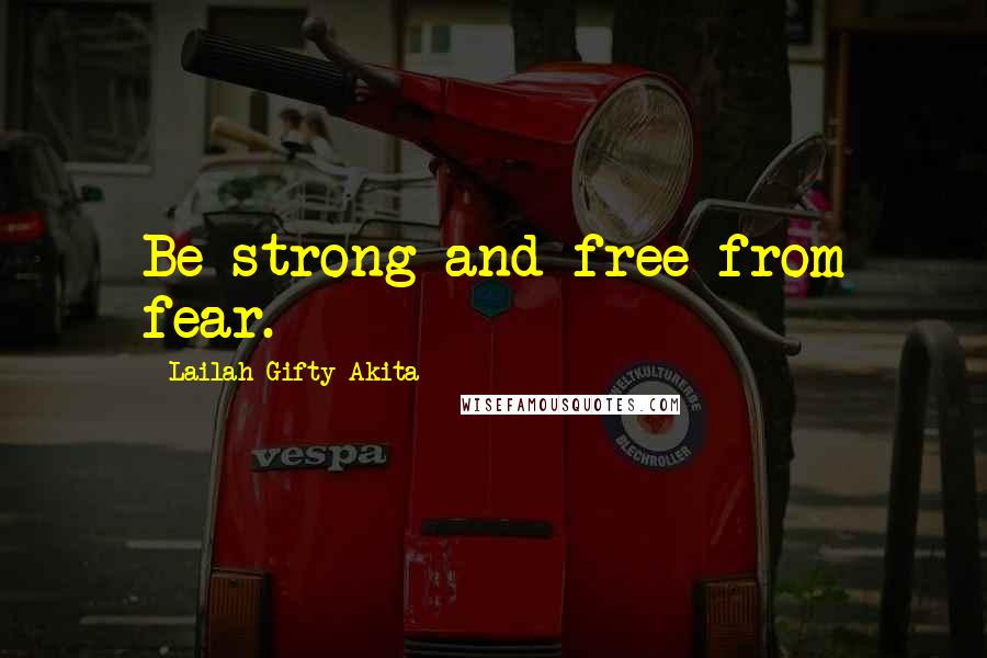 Lailah Gifty Akita Quotes: Be strong and free from fear.