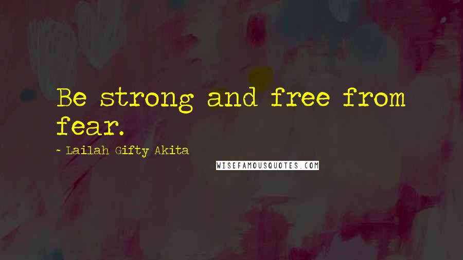 Lailah Gifty Akita Quotes: Be strong and free from fear.