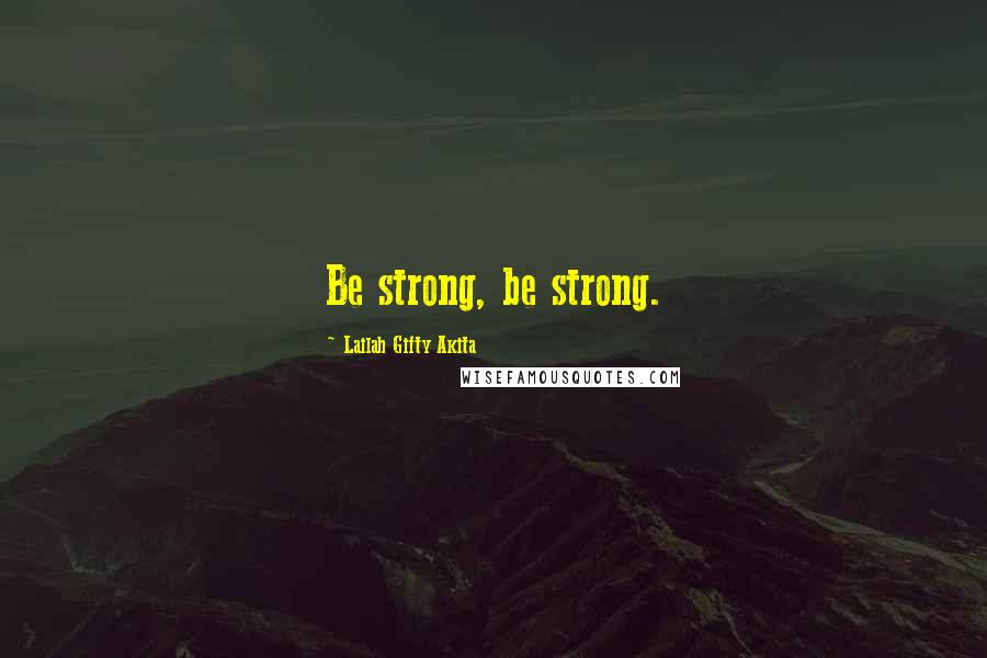 Lailah Gifty Akita Quotes: Be strong, be strong.