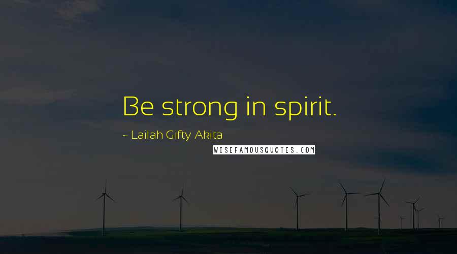 Lailah Gifty Akita Quotes: Be strong in spirit.