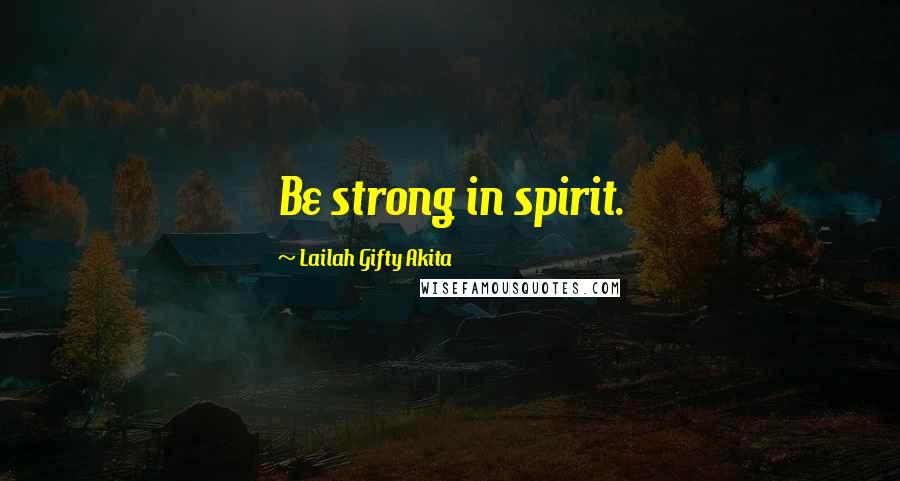 Lailah Gifty Akita Quotes: Be strong in spirit.