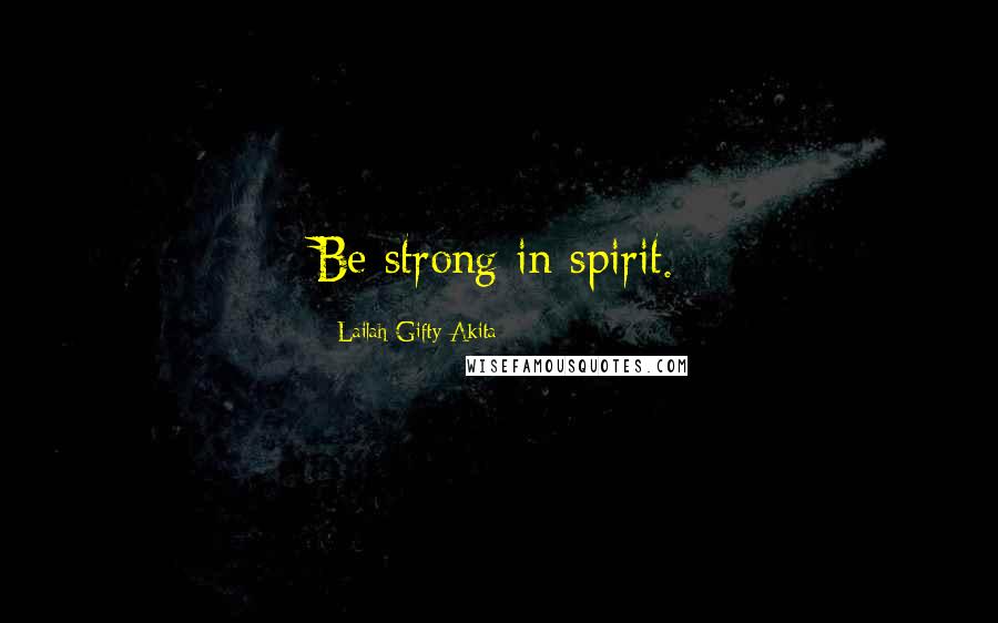 Lailah Gifty Akita Quotes: Be strong in spirit.