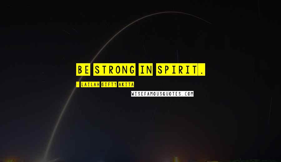 Lailah Gifty Akita Quotes: Be strong in spirit.