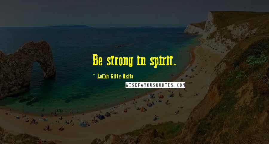 Lailah Gifty Akita Quotes: Be strong in spirit.