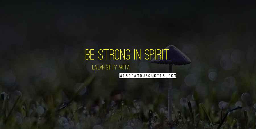 Lailah Gifty Akita Quotes: Be strong in spirit.