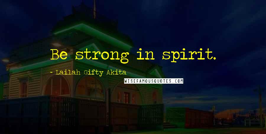 Lailah Gifty Akita Quotes: Be strong in spirit.