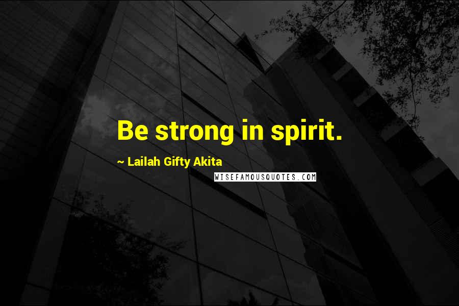 Lailah Gifty Akita Quotes: Be strong in spirit.