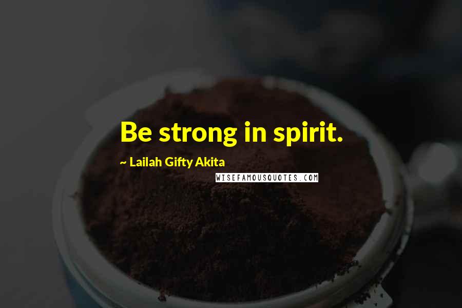 Lailah Gifty Akita Quotes: Be strong in spirit.