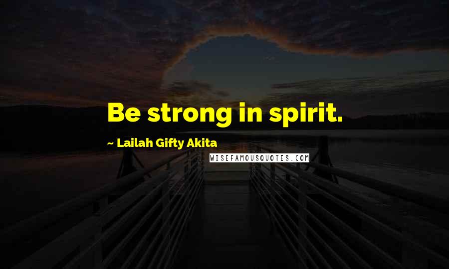 Lailah Gifty Akita Quotes: Be strong in spirit.