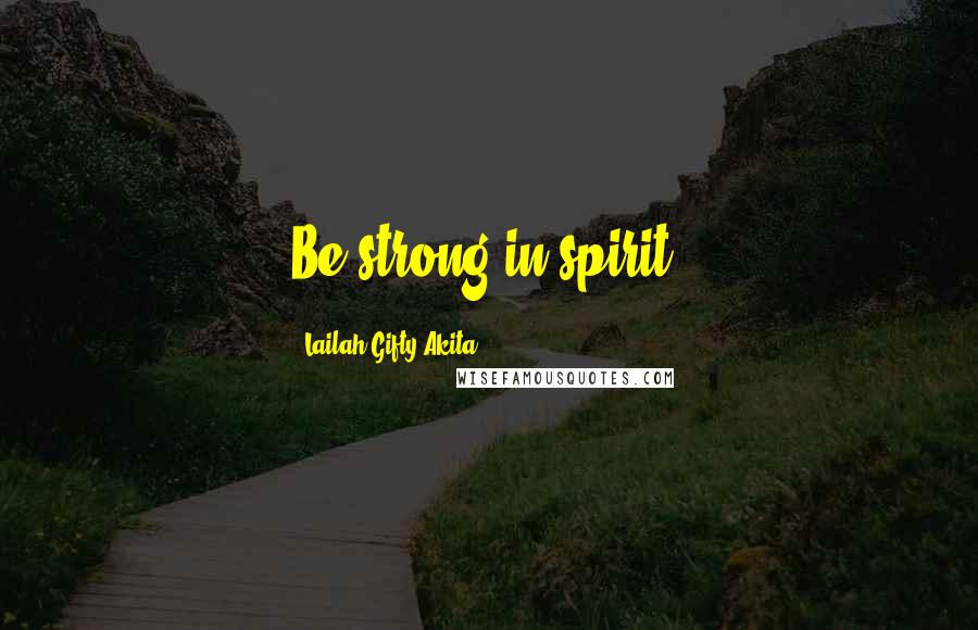 Lailah Gifty Akita Quotes: Be strong in spirit.