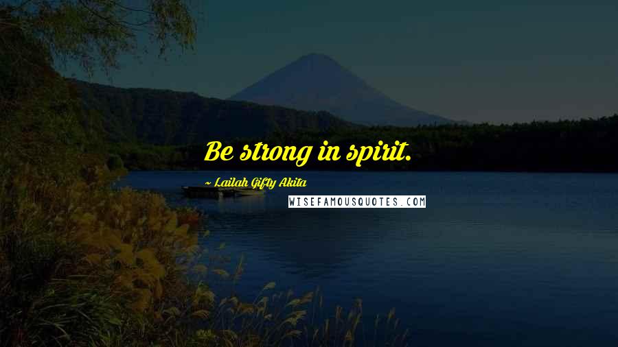 Lailah Gifty Akita Quotes: Be strong in spirit.